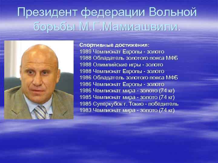 Президент федерации Вольной борьбы М. Г. Мамиашвили. Спортивные достижения: 1989 Чемпионат Европы - золото