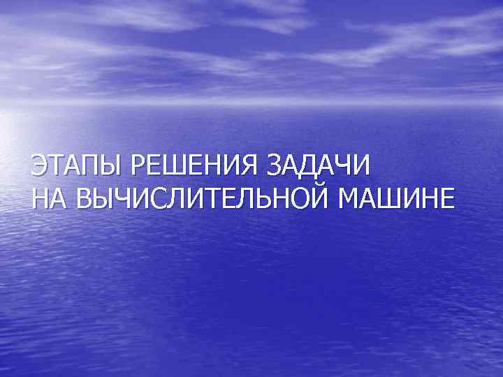 ЭТАПЫ РЕШЕНИЯ ЗАДАЧИ НА ВЫЧИСЛИТЕЛЬНОЙ МАШИНЕ 