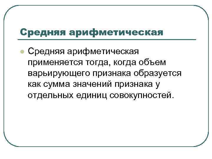 Средняя арифметическая l Средняя арифметическая применяется тогда, когда объем варьирующего признака образуется как сумма