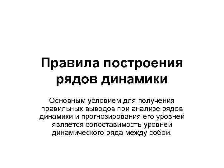 Правила построения рядов динамики Основным условием для получения правильных выводов при анализе рядов динамики