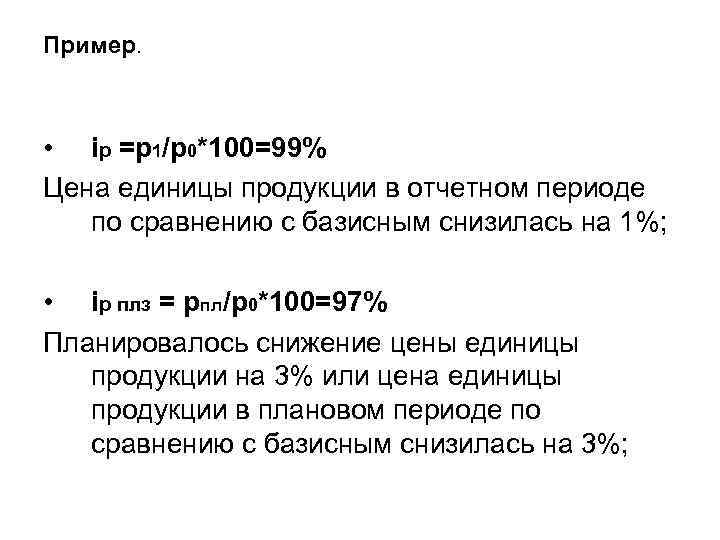 Пример. • iр =р1/р0*100=99% Цена единицы продукции в отчетном периоде по сравнению с базисным