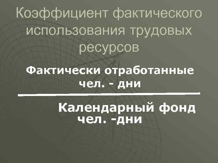 Коэффициент фактического использования трудовых ресурсов Фактически отработанные чел. - дни Календарный фонд чел. -дни