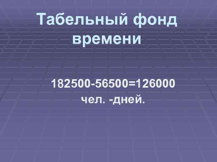 Табельный фонд времени 182500 -56500=126000 чел. -дней. 