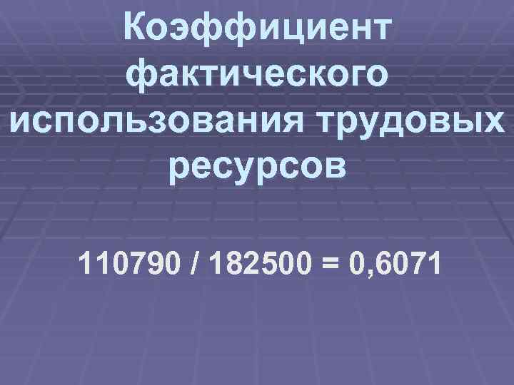 Коэффициент фактического использования трудовых ресурсов 110790 / 182500 = 0, 6071 
