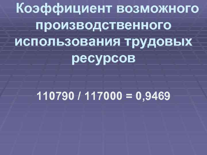 Коэффициент возможного производственного использования трудовых ресурсов 110790 / 117000 = 0, 9469 