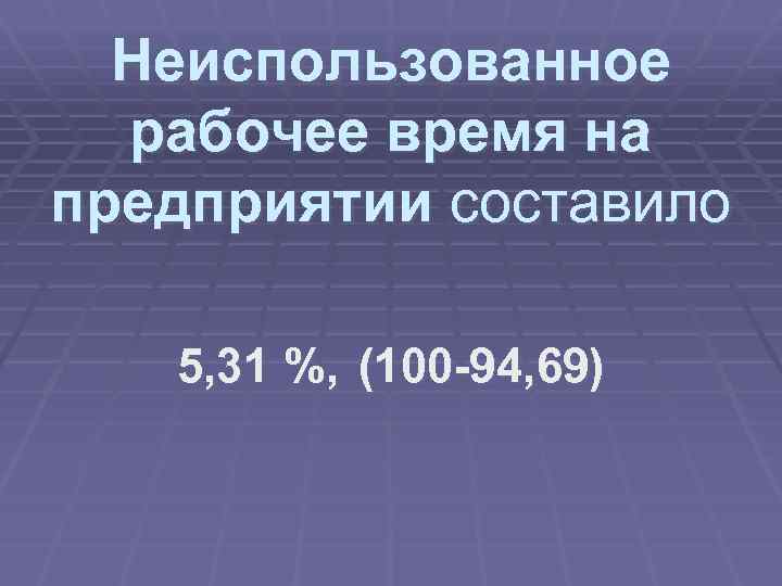 Неиспользованное рабочее время на предприятии составило 5, 31 %, (100 -94, 69) 