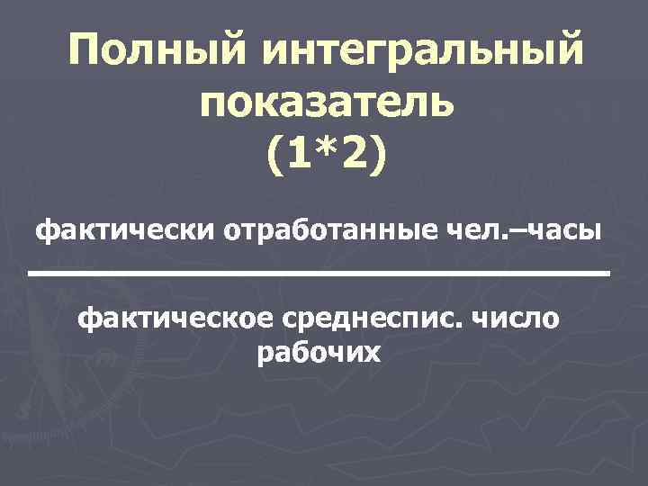 Полный интегральный показатель (1*2) фактически отработанные чел. –часы фактическое среднеспис. число рабочих 
