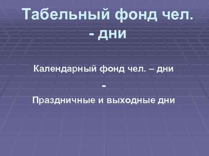 Табельный фонд чел. - дни Календарный фонд чел. – дни Праздничные и выходные дни