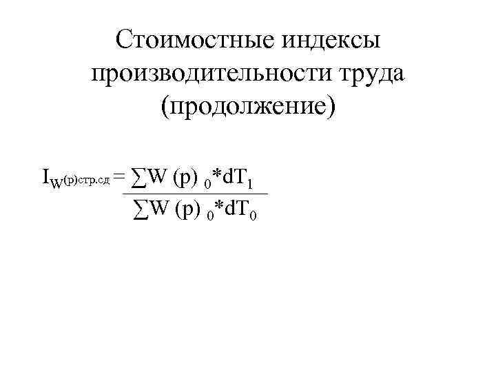 Стоимостные индексы производительности труда (продолжение) IW(р)стр. сд = ∑W (р) 0*d. T 1 ∑W