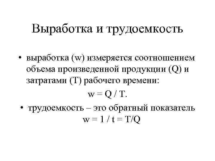 Выработка и трудоемкость • выработка (w) измеряется соотношением объема произведенной продукции (Q) и затратами