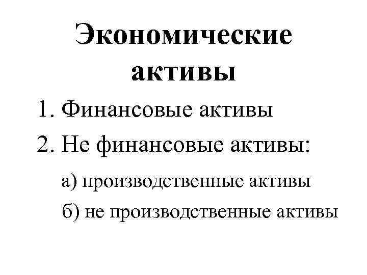 Экономические активы 1. Финансовые активы 2. Не финансовые активы: а) производственные активы б) не