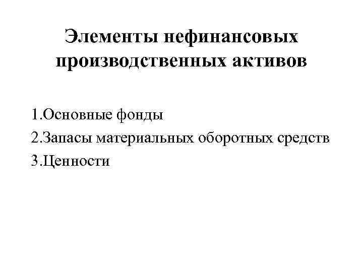 Элементы нефинансовых производственных активов 1. Основные фонды 2. Запасы материальных оборотных средств 3. Ценности