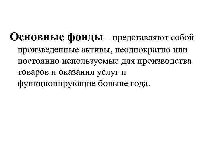 Основные фонды – представляют собой произведенные активы, неоднократно или постоянно используемые для производства товаров