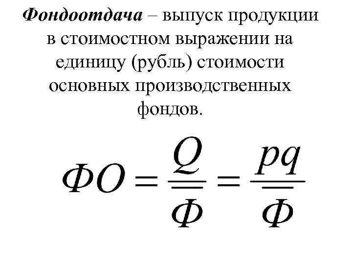 Фондоотдача – выпуск продукции в стоимостном выражении на единицу (рубль) стоимости основных производственных фондов.