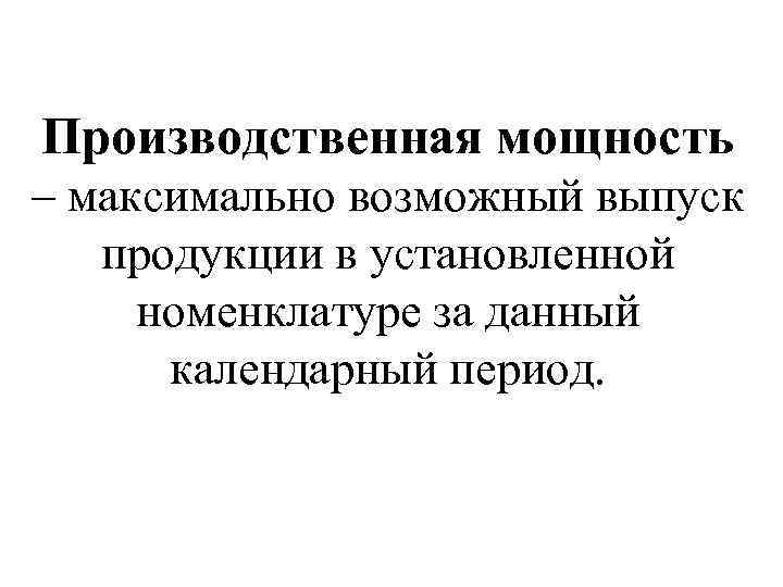 Производственная мощность – максимально возможный выпуск продукции в установленной номенклатуре за данный календарный период.