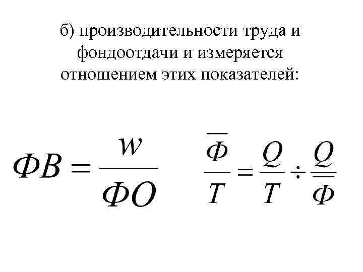 б) производительности труда и фондоотдачи и измеряется отношением этих показателей: 