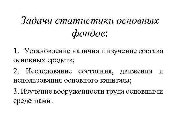 Задачи статистики основных фондов: 1. Установление наличия и изучение состава основных средств; 2. Исследование
