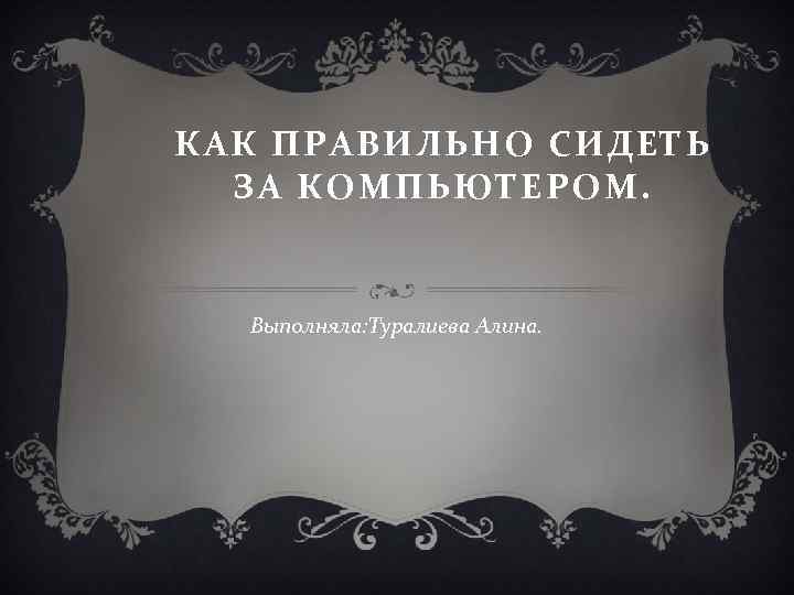 КАК ПРАВИЛЬНО СИДЕТЬ ЗА КОМПЬЮТЕРОМ. Выполняла: Туралиева Алина. 