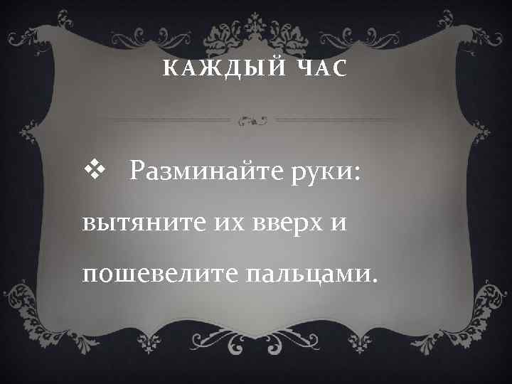 КАЖДЫЙ ЧАС v Разминайте руки: вытяните их вверх и пошевелите пальцами. 