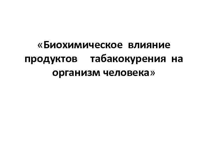  «Биохимическое влияние продуктов табакокурения на организм человека» 