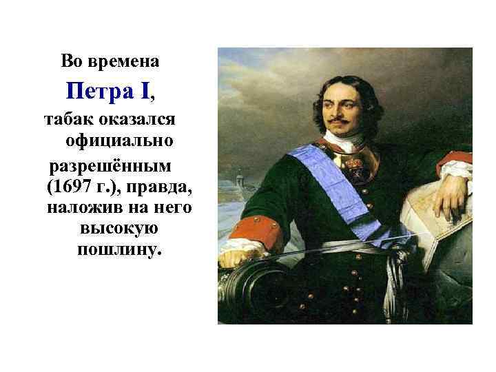 Во времена Петра I, табак оказался официально разрешённым (1697 г. ), правда, наложив на