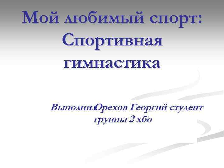 Мой любимый спорт: Спортивная гимнастика Выполнил : Орехов Георгий студент группы 2 хбо 