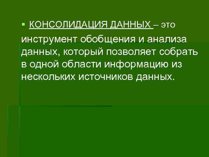 § КОНСОЛИДАЦИЯ ДАННЫХ – это инструмент обобщения и анализа данных, который позволяет собрать в