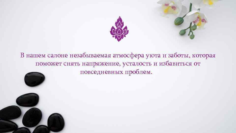 В нашем салоне незабываемая атмосфера уюта и заботы, которая поможет снять напряжение, усталость и