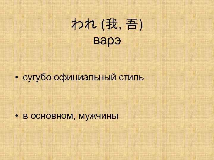 われ (我, 吾) варэ • сугубо официальный стиль • в основном, мужчины 