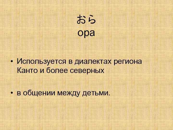 おら ора • Используется в диалектах региона Канто и более северных • в общении