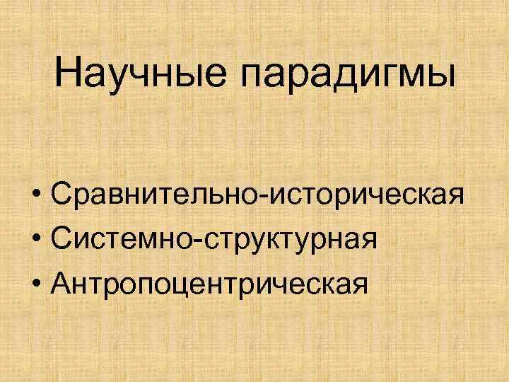 Научные парадигмы • Сравнительно-историческая • Системно-структурная • Антропоцентрическая 