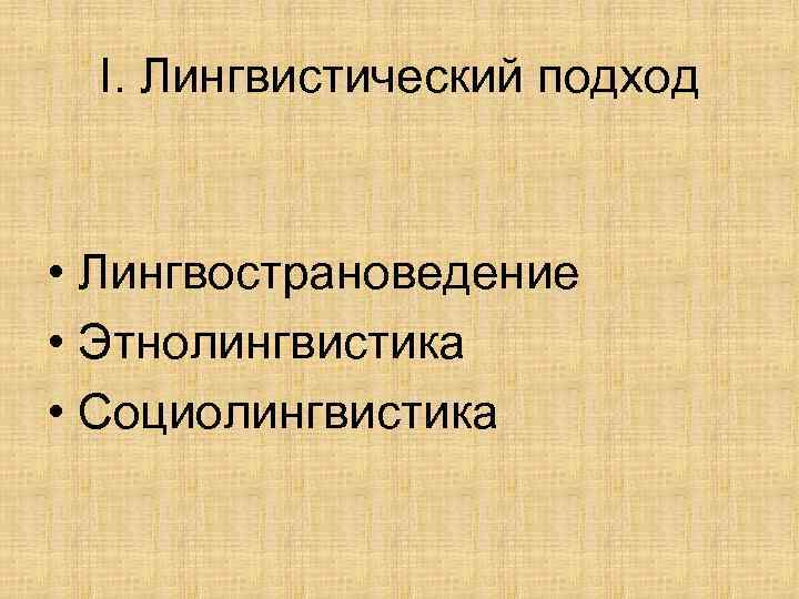 I. Лингвистический подход • Лингвострановедение • Этнолингвистика • Социолингвистика 