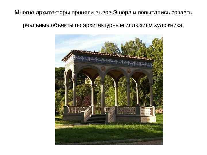 Многие архитекторы приняли вызов Эшера и попытались создать реальные объекты по архитектурным иллюзиям художника.