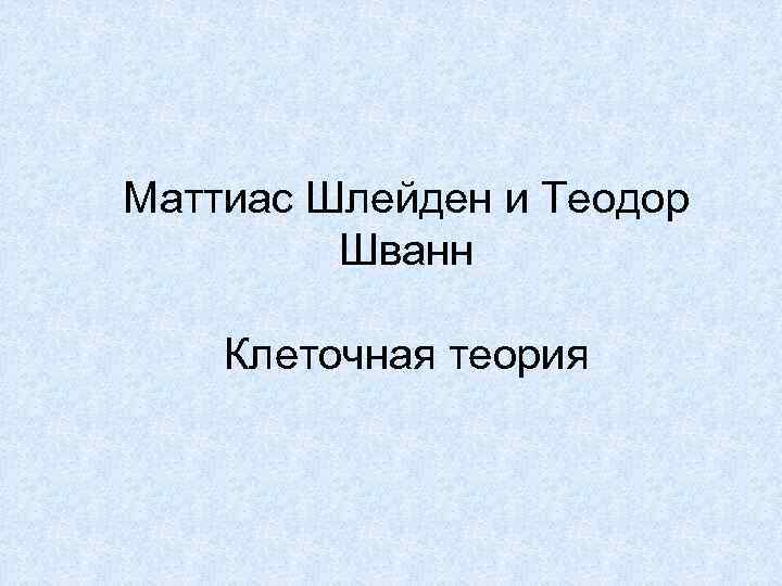 Маттиас Шлейден и Теодор Шванн Клеточная теория 