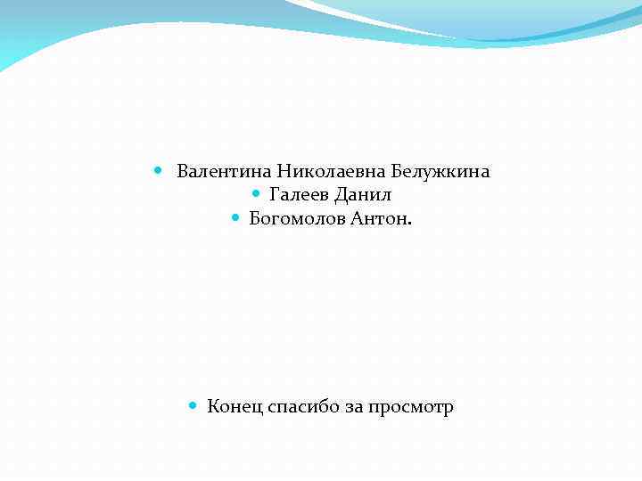  Валентина Николаевна Белужкина Галеев Данил Богомолов Антон. Конец спасибо за просмотр 