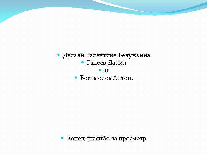  Делали Валентина Белужкина Галеев Данил и Богомолов Антон. Конец спасибо за просмотр 