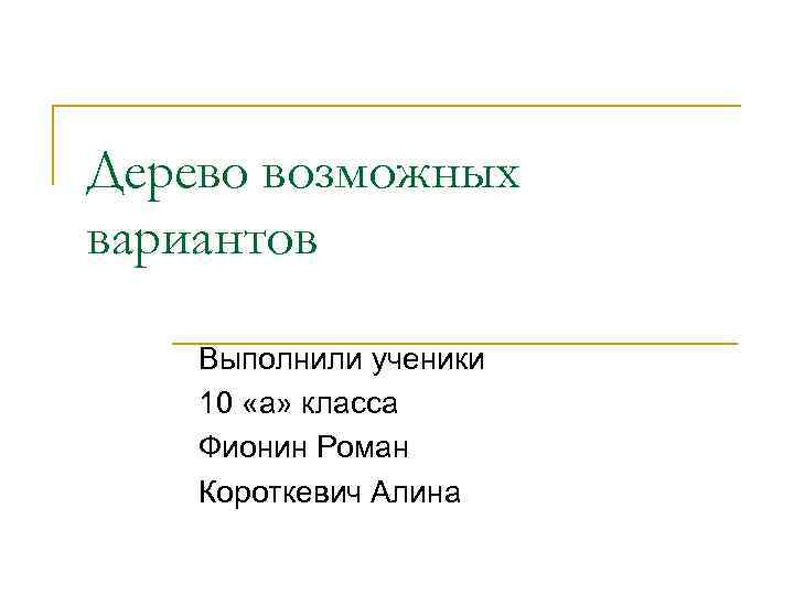 Дерево возможных вариантов Выполнили ученики 10 «а» класса Фионин Роман Короткевич Алина 