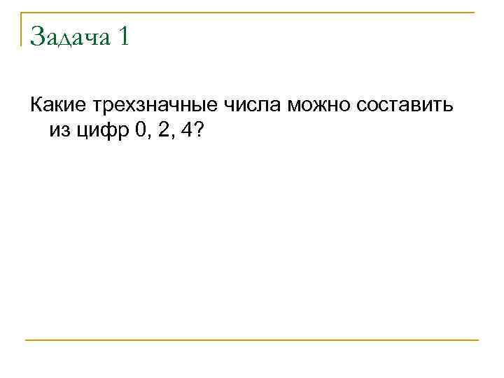 Задача 1 Какие трехзначные числа можно составить из цифр 0, 2, 4? 