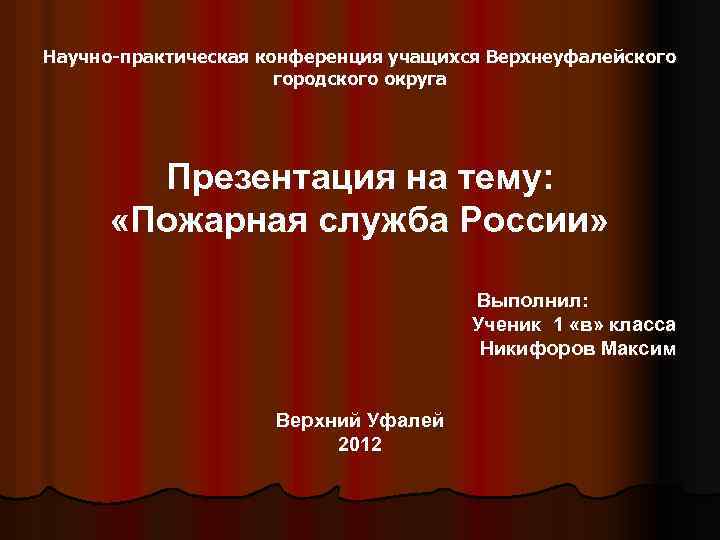 Научно-практическая конференция учащихся Верхнеуфалейского городского округа Презентация на тему: «Пожарная служба России» Выполнил: Ученик