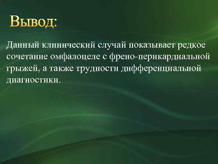 Вывод: Данный клинический случай показывает редкое сочетание омфалоцеле с френо-перикардиальной грыжей, а также трудности