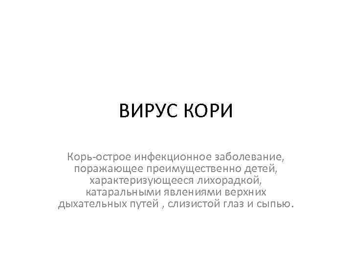 ВИРУС КОРИ Корь-острое инфекционное заболевание, поражающее преимущественно детей, характеризующееся лихорадкой, катаральными явлениями верхних дыхательных