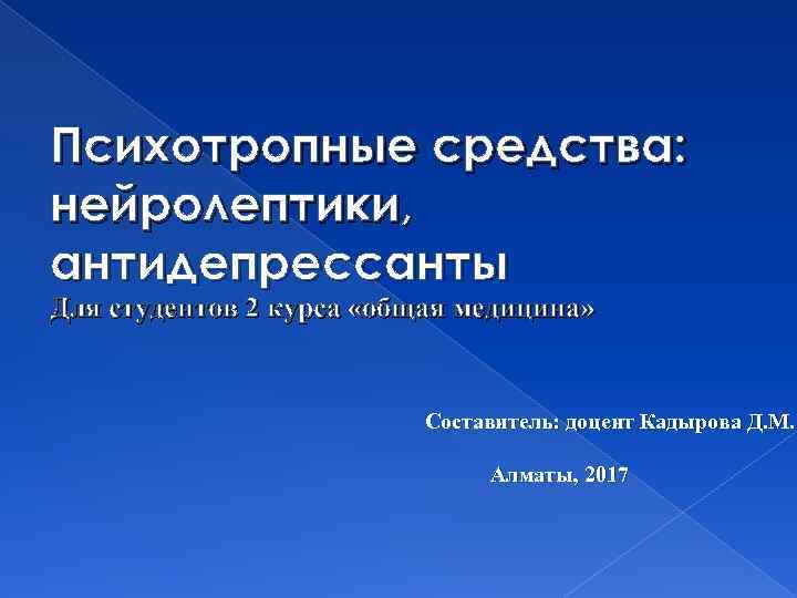 Психотропные средства: нейролептики, антидепрессанты Для студентов 2 курса «общая медицина» Составитель: доцент Кадырова Д.