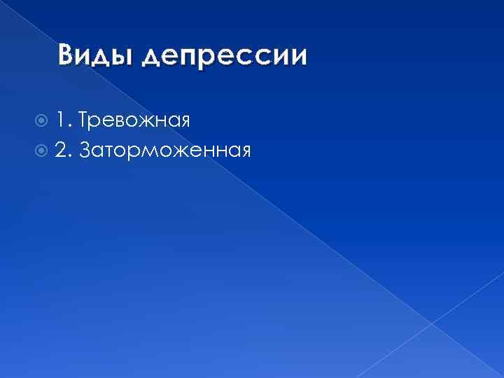 Виды депрессии 1. Тревожная 2. Заторможенная 