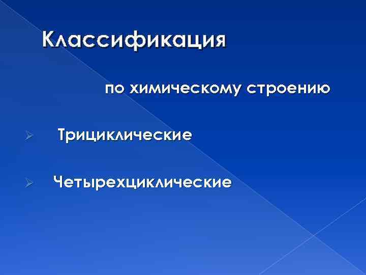 Классификация по химическому строению Ø Ø Трициклические Четырехциклические 