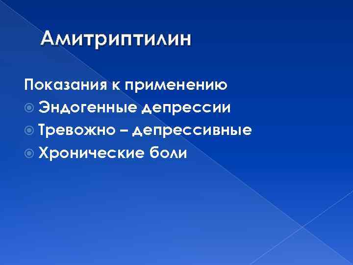 Амитриптилин Показания к применению Эндогенные депрессии Тревожно – депрессивные Хронические боли 