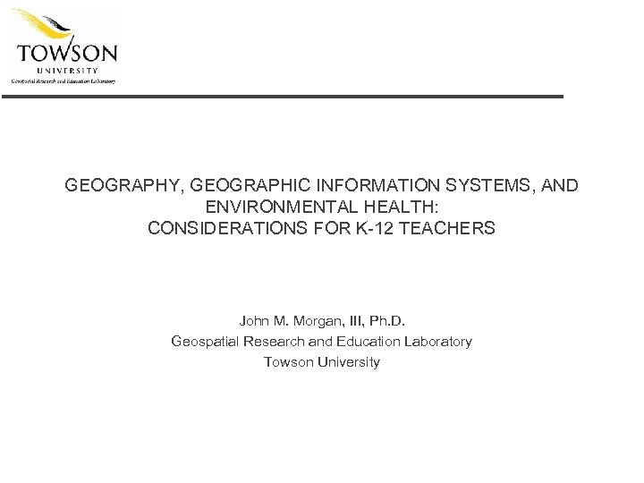 GEOGRAPHY, GEOGRAPHIC INFORMATION SYSTEMS, AND ENVIRONMENTAL HEALTH: CONSIDERATIONS FOR K-12 TEACHERS John M. Morgan,