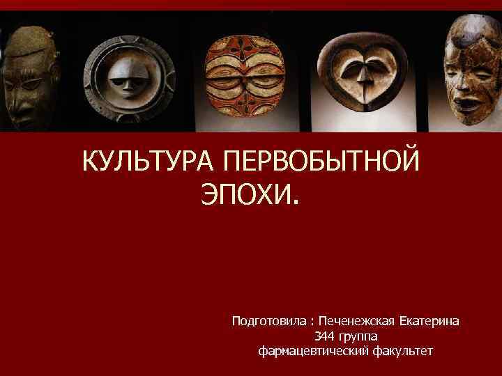 КУЛЬТУРА ПЕРВОБЫТНОЙ ЭПОХИ. Подготовила : Печенежская Екатерина 344 группа фармацевтический факультет 