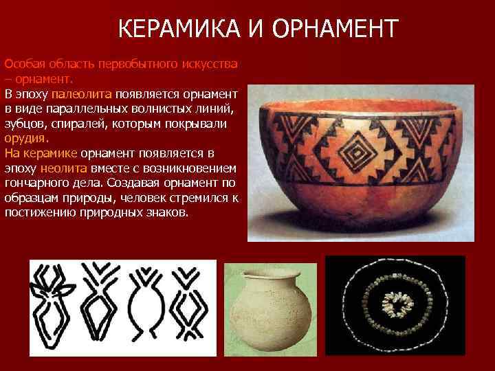 КЕРАМИКА И ОРНАМЕНТ Особая область первобытного искусства – орнамент. В эпоху палеолита появляется орнамент