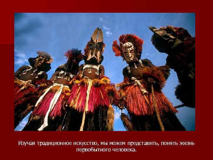 Изучая традиционное искусство, мы можем представить, понять жизнь первобытного человека. 