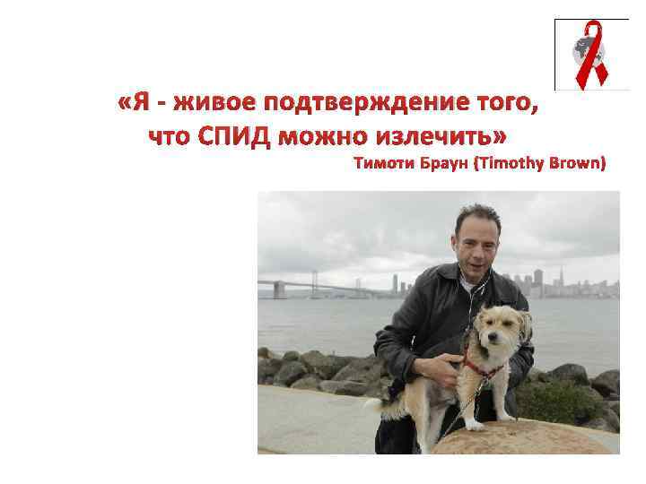  «Я - живое подтверждение того, что СПИД можно излечить» Тимоти Браун (Timothy Brown)